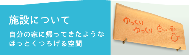 施設について - 自分の家に帰ってきたようなほっとくつろげる空間